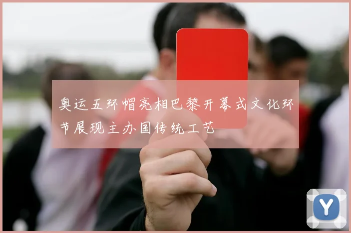奥运五环帽亮相巴黎开幕式文化环节展现主办国传统工艺