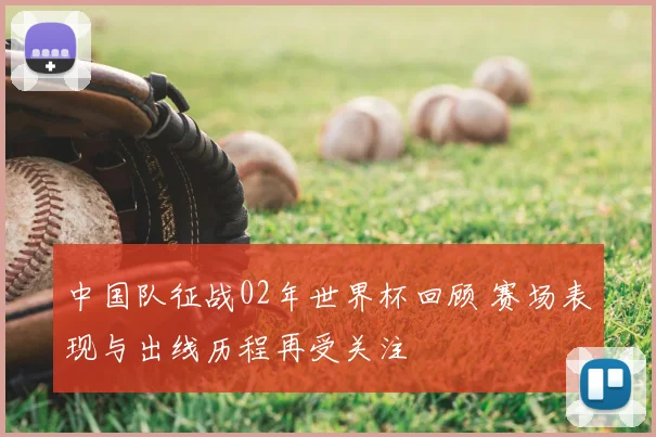 中国队征战02年世界杯回顾 赛场表现与出线历程再受关注