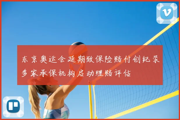 东京奥运会延期致保险赔付创纪录多家承保机构启动理赔评估