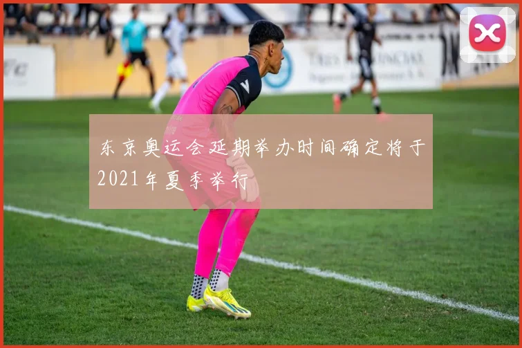 东京奥运会延期举办时间确定将于2021年夏季举行