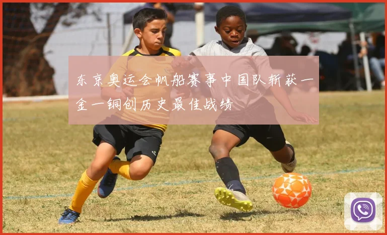 东京奥运会帆船赛事中国队斩获一金一铜创历史最佳战绩