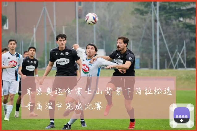 东京奥运会富士山背景下马拉松选手高温中完成比赛