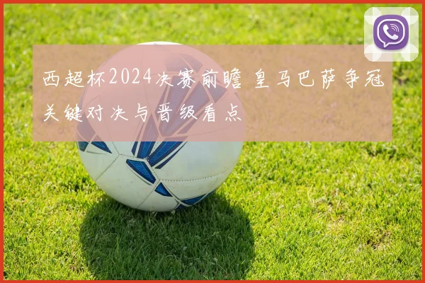 西超杯2024决赛前瞻 皇马巴萨争冠关键对决与晋级看点