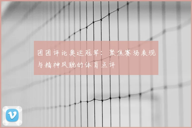 团团评论奥运冠军:聚焦赛场表现与精神风貌的体育点评