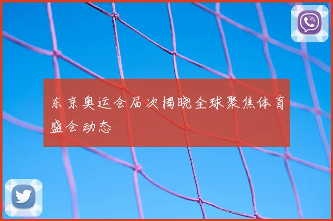 东京奥运会届次揭晓全球聚焦体育盛会动态