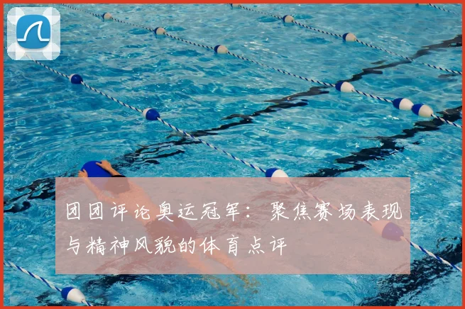 团团评论奥运冠军:聚焦赛场表现与精神风貌的体育点评