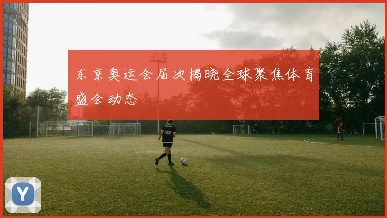 东京奥运会届次揭晓全球聚焦体育盛会动态
