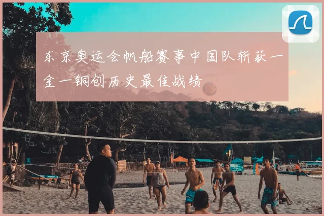 东京奥运会帆船赛事中国队斩获一金一铜创历史最佳战绩