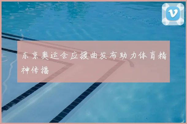 东京奥运会应援曲发布助力体育精神传播