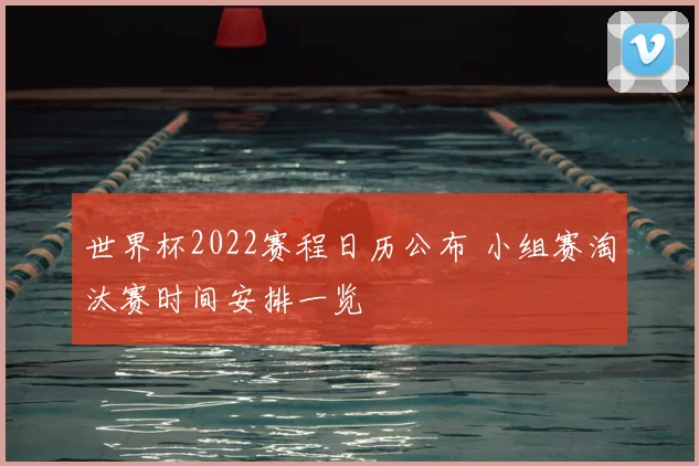 世界杯2022赛程日历公布 小组赛淘汰赛时间安排一览