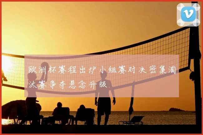 欧洲杯赛程出炉小组赛对决密集淘汰赛争夺悬念升级