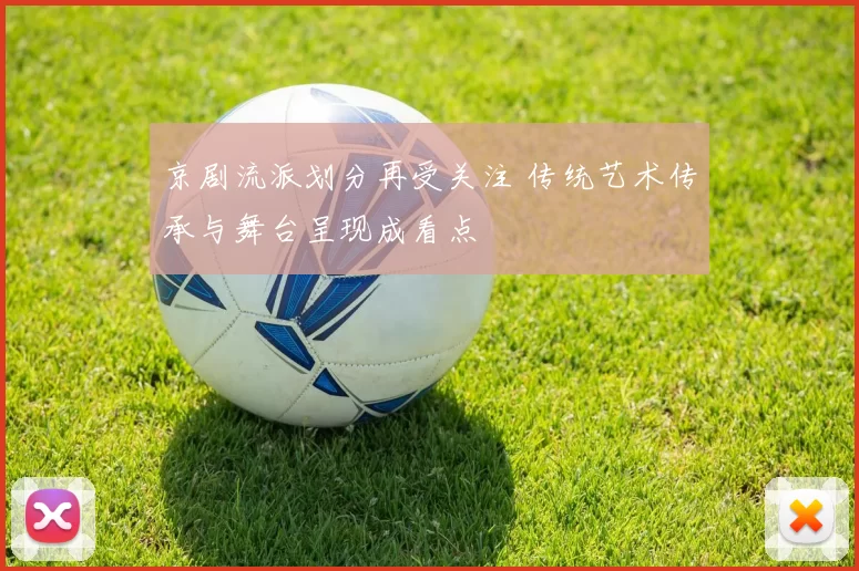 京剧流派划分再受关注 传统艺术传承与舞台呈现成看点