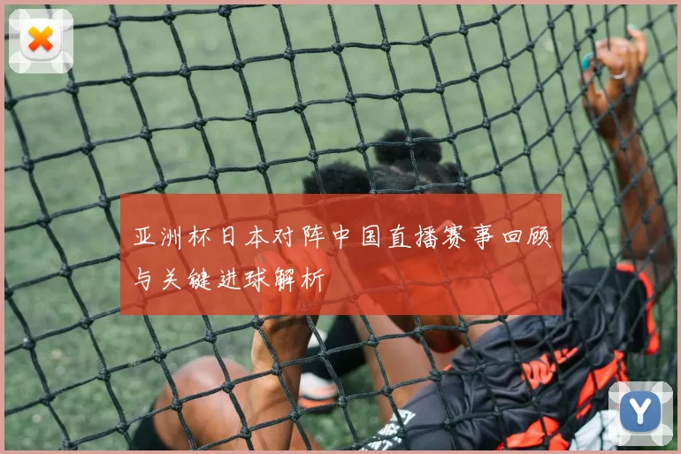 亚洲杯日本对阵中国直播赛事回顾与关键进球解析