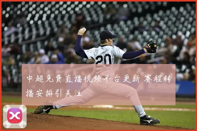 中超免费直播视频平台更新 赛程转播安排引关注