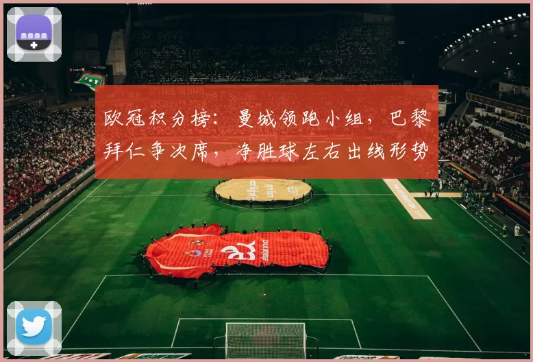 欧冠积分榜：曼城领跑小组，巴黎拜仁争次席，净胜球左右出线形势