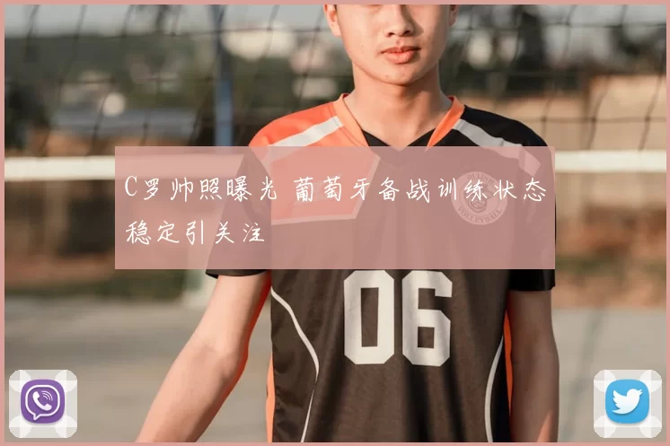 C罗帅照曝光 葡萄牙备战训练状态稳定引关注