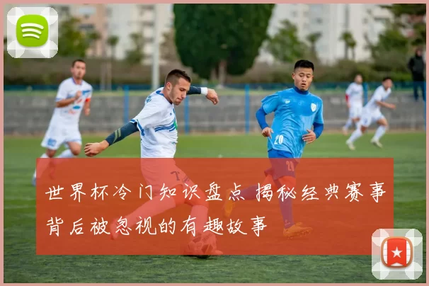 世界杯冷门知识盘点 揭秘经典赛事背后被忽视的有趣故事