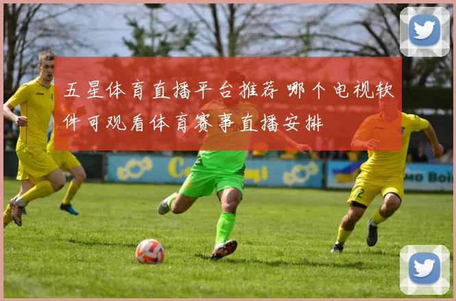 五星体育直播平台推荐 哪个电视软件可观看体育赛事直播安排