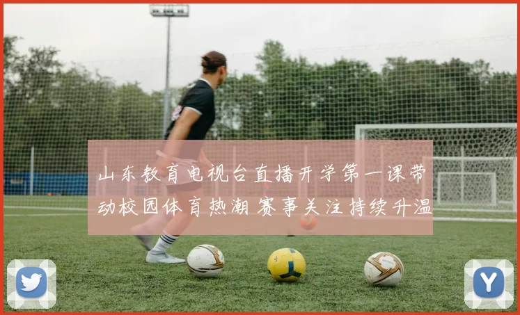 山东教育电视台直播开学第一课带动校园体育热潮 赛事关注持续升温
