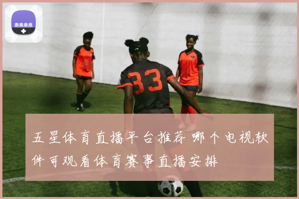 五星体育直播平台推荐 哪个电视软件可观看体育赛事直播安排