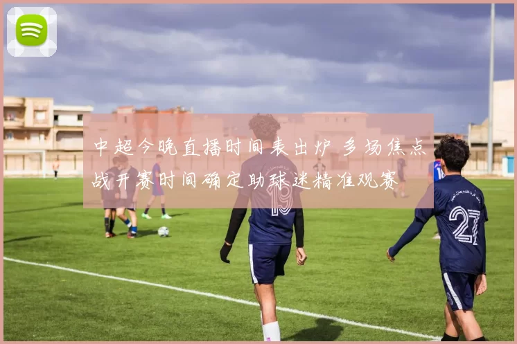 中超今晚直播时间表出炉 多场焦点战开赛时间确定助球迷精准观赛