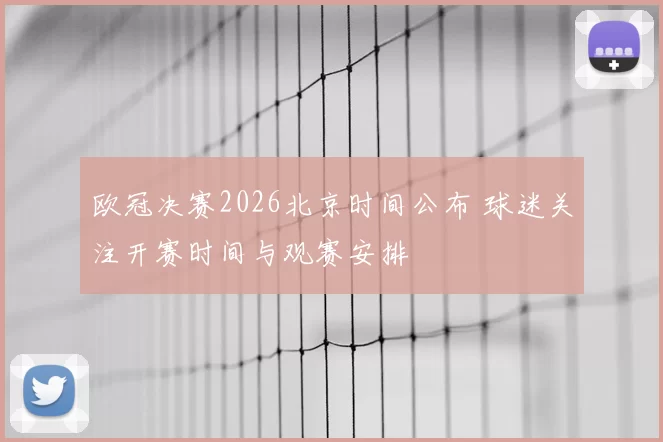 欧冠决赛2026北京时间公布 球迷关注开赛时间与观赛安排