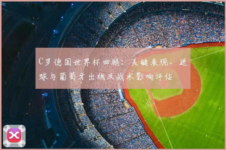 C罗德国世界杯回顾:关键表现、进球与葡萄牙出线及战术影响评估