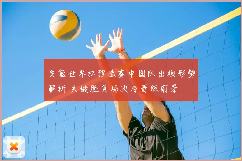 男篮世界杯预选赛中国队出线形势解析 关键胜负场次与晋级前景