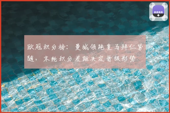 欧冠积分榜：曼城领跑皇马拜仁紧随，末轮积分差距决定晋级形势
