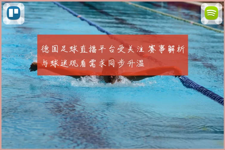 德国足球直播平台受关注 赛事解析与球迷观看需求同步升温
