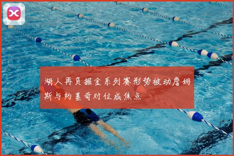 湖人再负掘金系列赛形势被动詹姆斯与约基奇对位成焦点