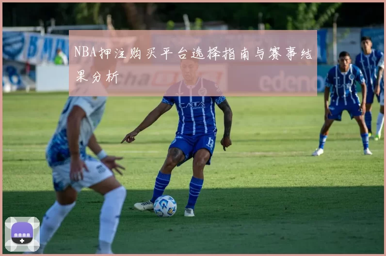 NBA押注购买平台选择指南与赛事结果分析
