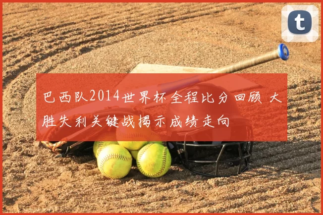 巴西队2014世界杯全程比分回顾 大胜失利关键战揭示成绩走向