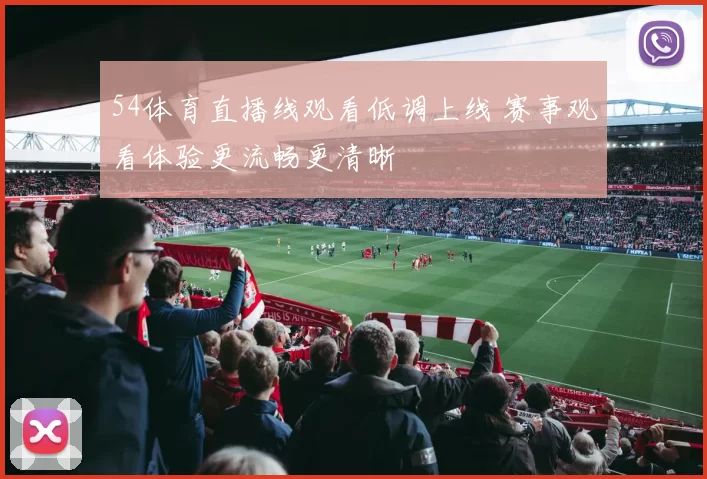 54体育直播线观看低调上线 赛事观看体验更流畅更清晰