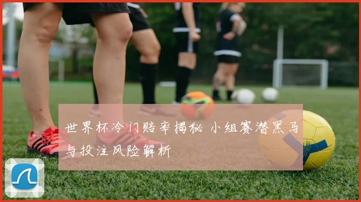 世界杯冷门赔率揭秘 小组赛潜黑马与投注风险解析