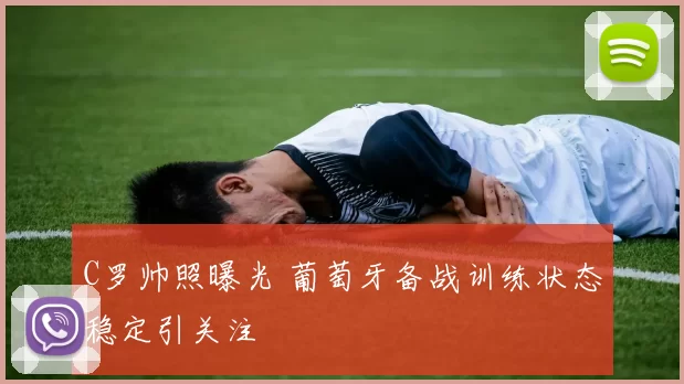C罗帅照曝光 葡萄牙备战训练状态稳定引关注