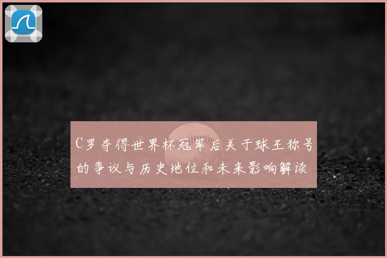 C罗夺得世界杯冠军后关于球王称号的争议与历史地位和未来影响解读