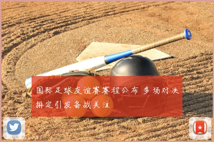 国际足球友谊赛赛程公布 多场对决排定引发备战关注
