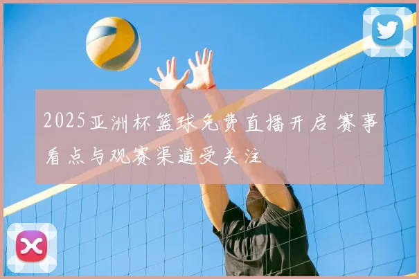 2025亚洲杯篮球免费直播开启 赛事看点与观赛渠道受关注