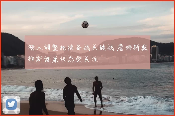 湖人调整轮换备战关键战 詹姆斯戴维斯健康状态受关注