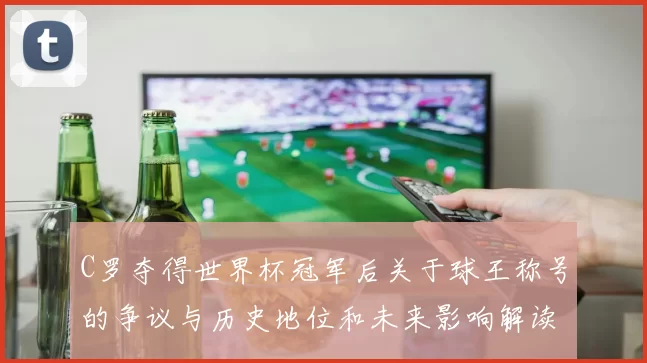 C罗夺得世界杯冠军后关于球王称号的争议与历史地位和未来影响解读