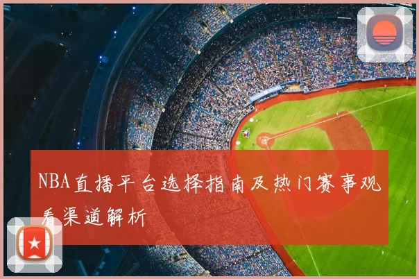 NBA直播平台选择指南及热门赛事观看渠道解析