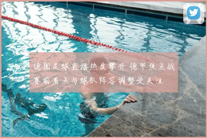 德国足球直播热度攀升 德甲焦点战赛前看点与球队阵容调整受关注