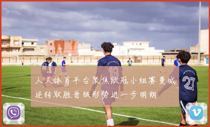 人人体育平台聚焦欧冠小组赛曼城逆转取胜晋级形势进一步明朗