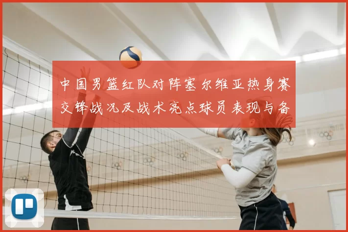 中国男篮红队对阵塞尔维亚热身赛交锋战况及战术亮点球员表现与备战安排