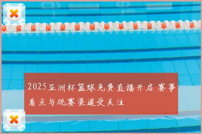 2025亚洲杯篮球免费直播开启 赛事看点与观赛渠道受关注