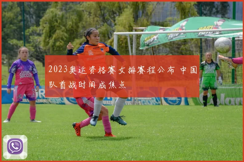 2023奥运资格赛女排赛程公布 中国队首战时间成焦点
