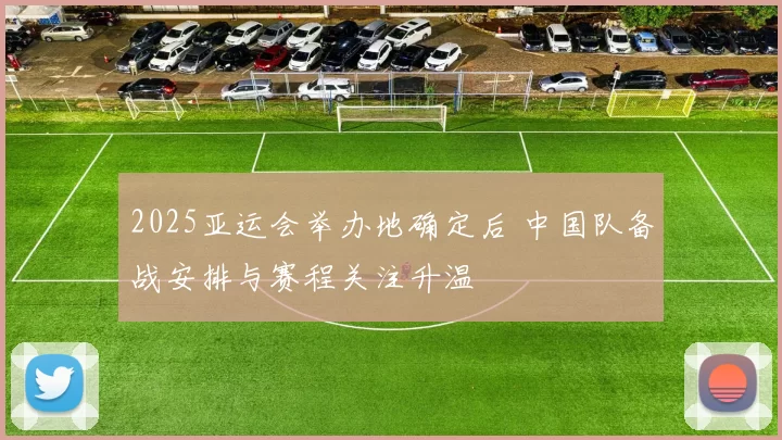 2025亚运会举办地确定后 中国队备战安排与赛程关注升温
