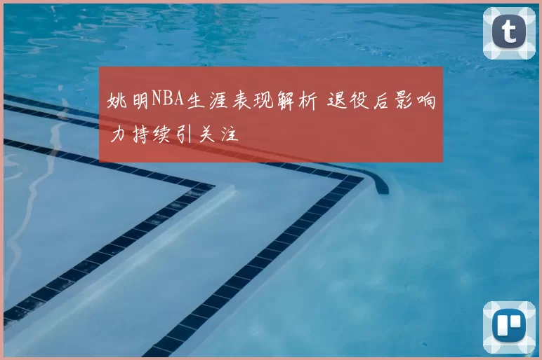 姚明NBA生涯表现解析 退役后影响力持续引关注