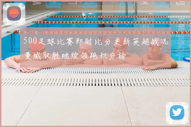 500足球比赛即时比分更新英超战况曼城取胜继续领跑积分榜